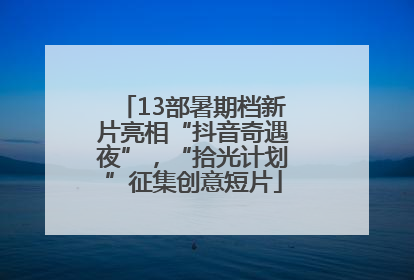 13部暑期档新片亮相“抖音奇遇夜”，“拾光计划”征集创意短片